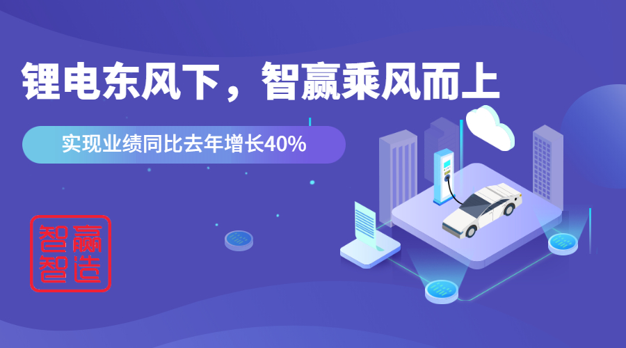 鋰電東風(fēng)下，看智贏如何應(yīng)對(duì)“內(nèi)卷的2021”乘風(fēng)而上，實(shí)現(xiàn)業(yè)績(jī)同比去年增長(zhǎng)40%